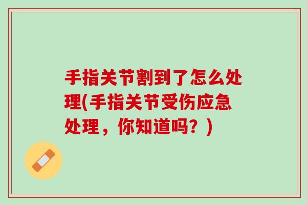 手指关节割到了怎么处理(手指关节受伤应急处理，你知道吗？)