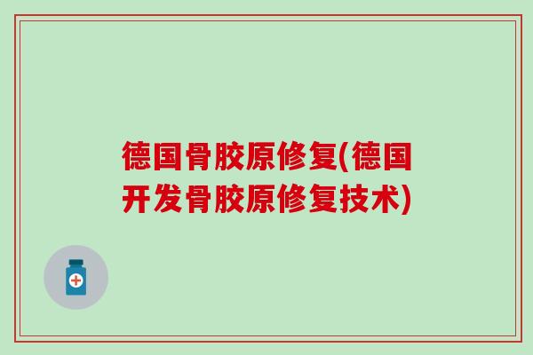德国骨胶原修复(德国开发骨胶原修复技术)