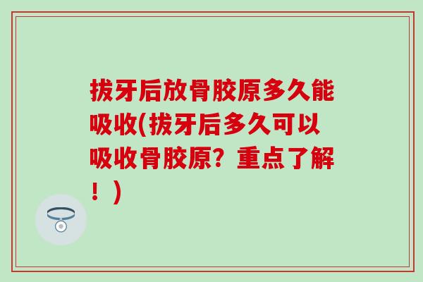 拔牙后放骨胶原多久能吸收(拔牙后多久可以吸收骨胶原？重点了解！)
