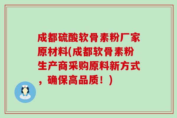 成都硫酸软骨素粉厂家原材料(成都软骨素粉生产商采购原料新方式,确保高品质!) 成都硫酸软骨素粉厂家原材料(成都软骨素粉生产商采购原料新方式,确保高品质!)