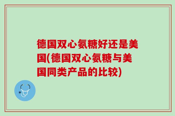德国双心氨糖好还是美国(德国双心氨糖与美国同类产品的比较)