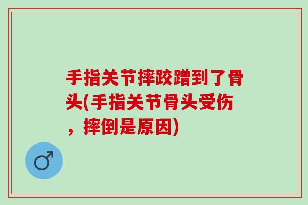 手指关节摔跤蹭到了骨头(手指关节骨头受伤，摔倒是原因)