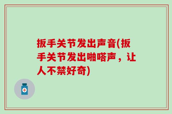 扳手关节发出声音(扳手关节发出啪嗒声，让人不禁好奇)