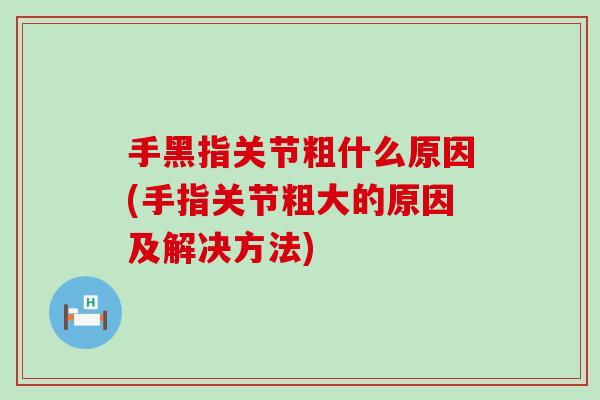 手黑指关节粗什么原因(手指关节粗大的原因及解决方法)
