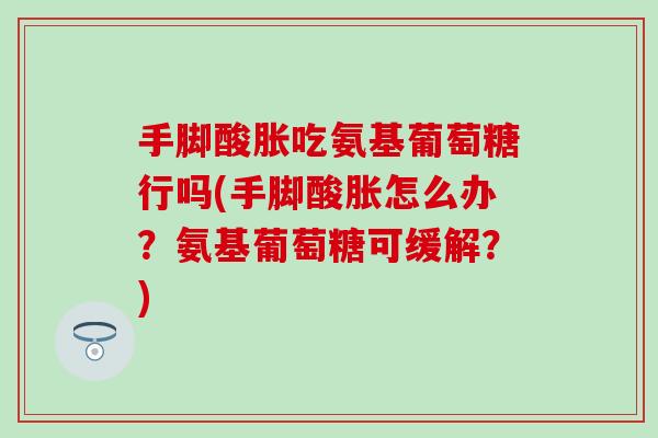 手脚酸胀吃氨基葡萄糖行吗(手脚酸胀怎么办？氨基葡萄糖可缓解？)