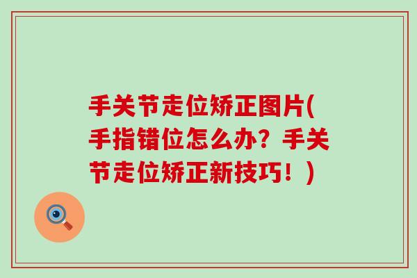 手关节走位矫正图片(手指错位怎么办？手关节走位矫正新技巧！)