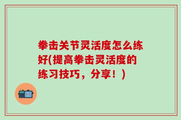 拳击关节灵活度怎么练好(提高拳击灵活度的练习技巧，分享！)