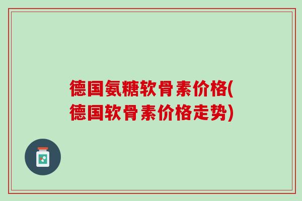 德国氨糖软骨素价格(德国软骨素价格走势)