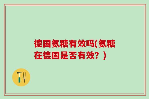 德国氨糖有效吗(氨糖在德国是否有效？)