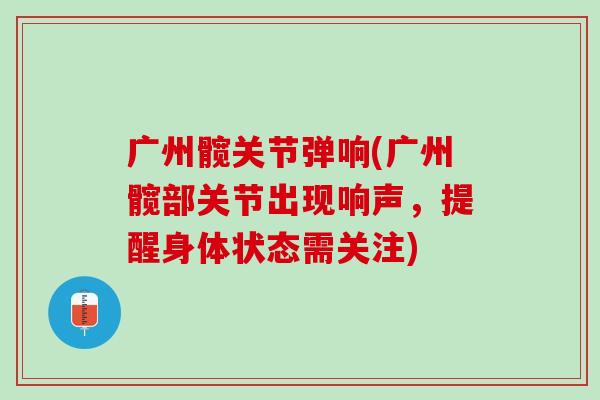 广州髋关节弹响(广州髋部关节出现响声，提醒身体状态需关注)