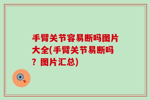 手臂关节容易断吗图片大全(手臂关节易断吗？图片汇总)