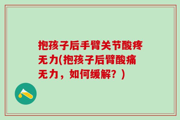 抱孩子后手臂关节酸疼无力(抱孩子后臂酸痛无力，如何缓解？)