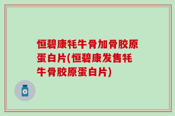 恒碧康牦牛骨加骨胶原蛋白片(恒碧康发售牦牛骨胶原蛋白片)