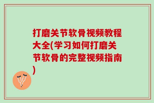 打磨关节软骨视频教程大全(学习如何打磨关节软骨的完整视频指南)