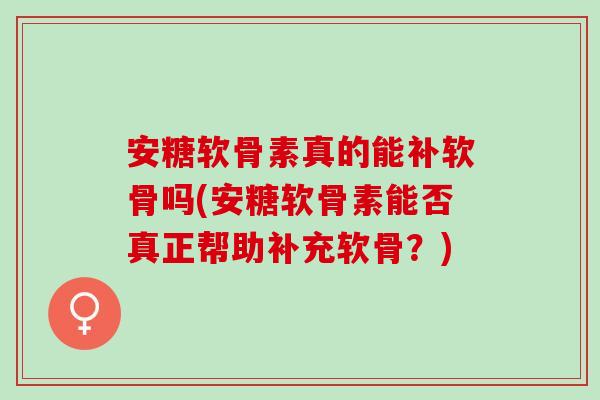 安糖软骨素真的能补软骨吗(安糖软骨素能否真正帮助补充软骨？)