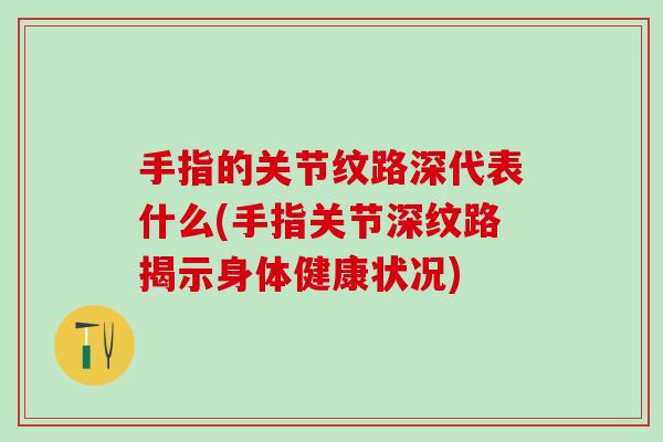 手指的关节纹路深代表什么(手指关节深纹路揭示身体健康状况)