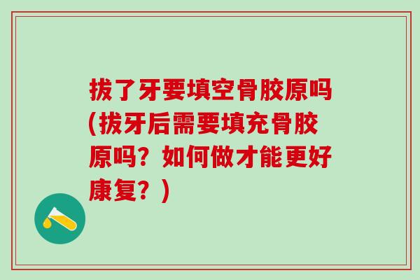 拔了牙要填空骨胶原吗(拔牙后需要填充骨胶原吗？如何做才能更好康复？)