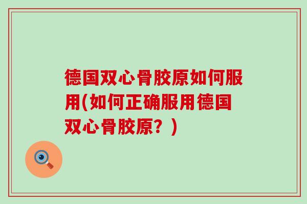 德国双心骨胶原如何服用(如何正确服用德国双心骨胶原？)