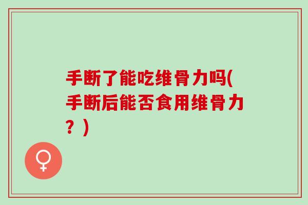 手断了能吃维骨力吗(手断后能否食用维骨力？)