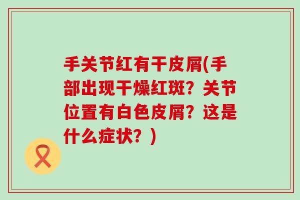 手关节红有干皮屑(手部出现干燥红斑？关节位置有白色皮屑？这是什么症状？)