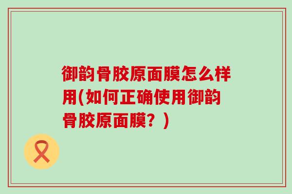御韵骨胶原面膜怎么样用(如何正确使用御韵骨胶原面膜？)