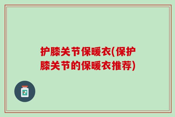 护膝关节保暖衣(保护膝关节的保暖衣推荐)