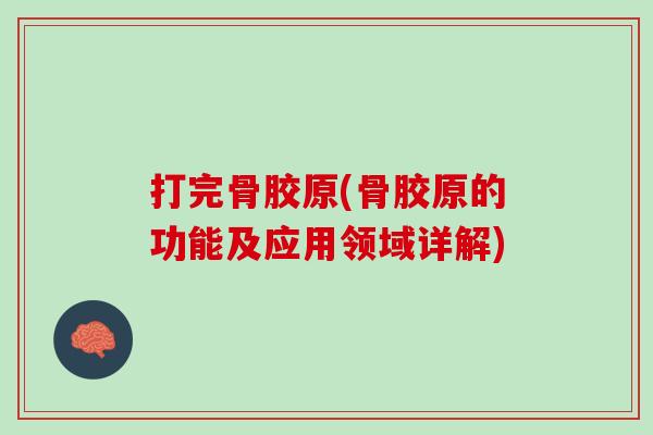 打完骨胶原(骨胶原的功能及应用领域详解)