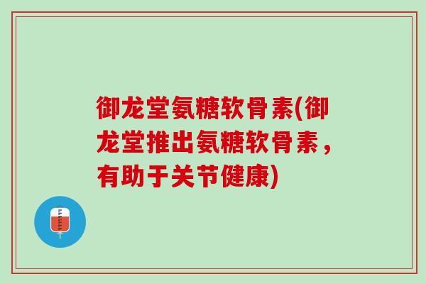 御龙堂氨糖软骨素(御龙堂推出氨糖软骨素，有助于关节健康)