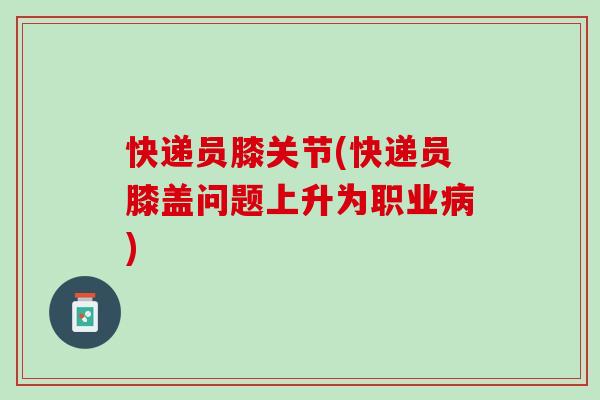 快递员膝关节(快递员膝盖问题上升为职业病)