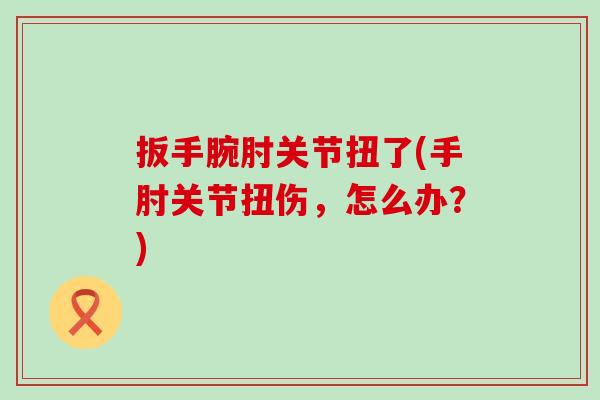 扳手腕肘关节扭了(手肘关节扭伤，怎么办？)