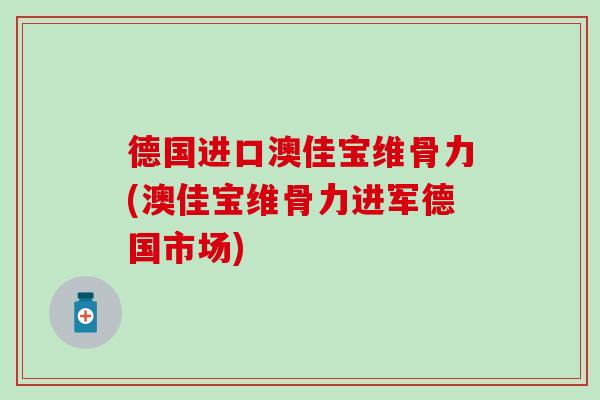 德国进口澳佳宝维骨力(澳佳宝维骨力进军德国市场)