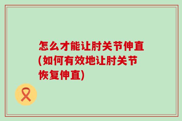 怎么才能让肘关节伸直(如何有效地让肘关节恢复伸直)