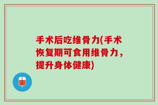 手术后吃维骨力(手术恢复期可食用维骨力，提升身体健康)