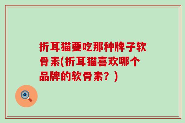 折耳猫要吃那种牌子软骨素(折耳猫喜欢哪个品牌的软骨素？)