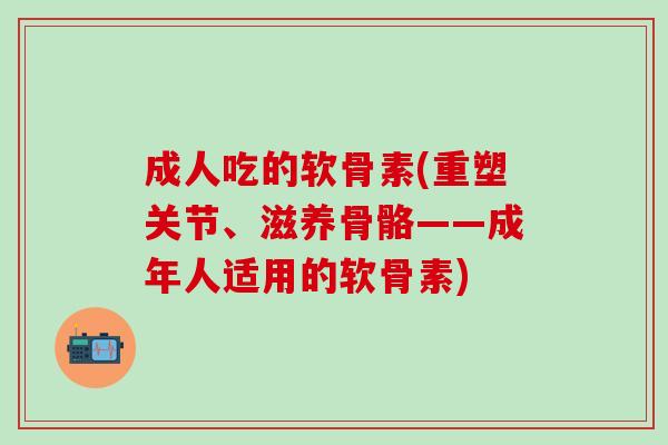 成人吃的软骨素(重塑关节、滋养骨骼——成年人适用的软骨素) 成人吃的软骨素(重塑关节、滋养骨骼——成年人适用的软骨素)