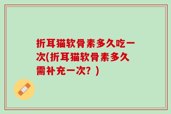 折耳猫软骨素多久吃一次(折耳猫软骨素多久需补充一次？)