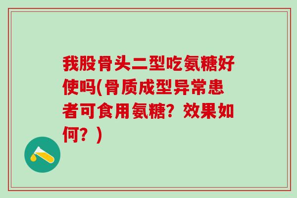 我股骨头二型吃氨糖好使吗(骨质成型异常患者可食用氨糖？效果如何？)