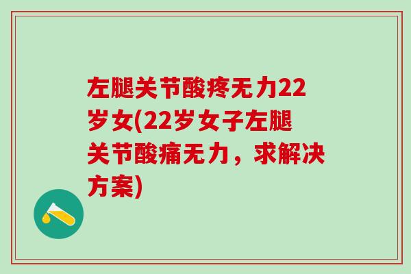 左腿关节酸疼无力22岁女(22岁女子左腿关节酸痛无力，求解决方案)