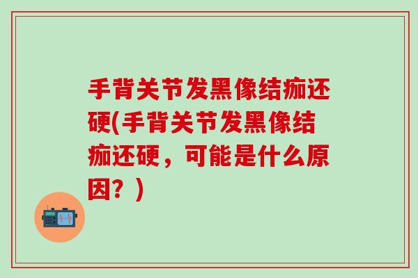 手背关节发黑像结痂还硬(手背关节发黑像结痂还硬，可能是什么原因？)