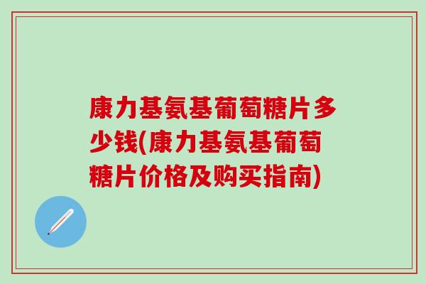 康力基氨基葡萄糖片多少钱(康力基氨基葡萄糖片价格及购买指南)