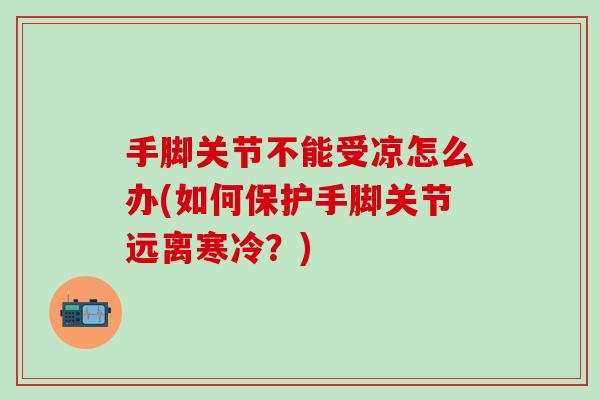 手脚关节不能受凉怎么办(如何保护手脚关节远离寒冷？)