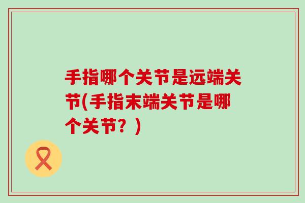 手指哪个关节是远端关节(手指末端关节是哪个关节？)