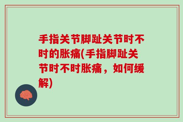 手指关节脚趾关节时不时的胀痛(手指脚趾关节时不时胀痛，如何缓解)