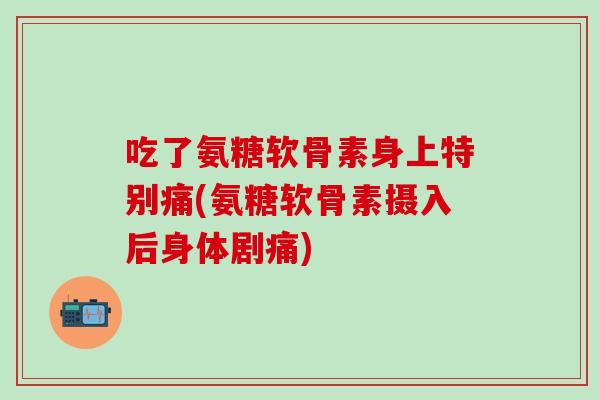 吃了氨糖软骨素身上特别痛(氨糖软骨素摄入后身体剧痛)