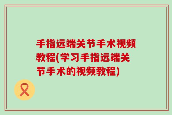 手指远端关节手术视频教程(学习手指远端关节手术的视频教程)