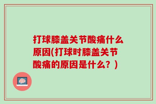 打球膝盖关节酸痛什么原因(打球时膝盖关节酸痛的原因是什么？)