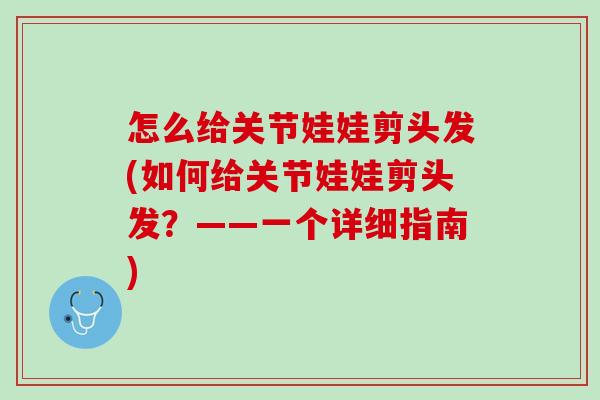 怎么给关节娃娃剪头发(如何给关节娃娃剪头发？——一个详细指南)