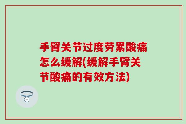 手臂关节过度劳累酸痛怎么缓解(缓解手臂关节酸痛的有效方法)