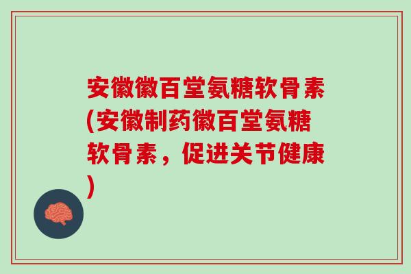安徽徽百堂氨糖软骨素(安徽制药徽百堂氨糖软骨素，促进关节健康)