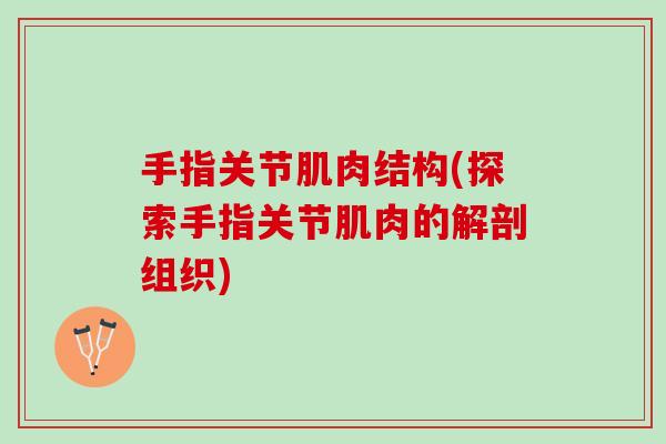 手指关节肌肉结构(探索手指关节肌肉的解剖组织)